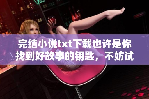 完结小说txt下载也许是你找到好故事的钥匙，不妨试试这些精彩作品