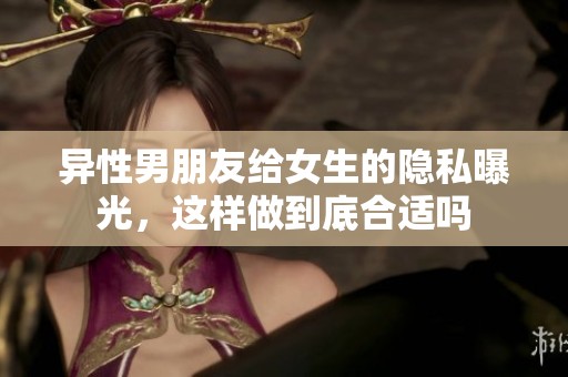 异性男朋友给女生的隐私曝光，这样做到底合适吗