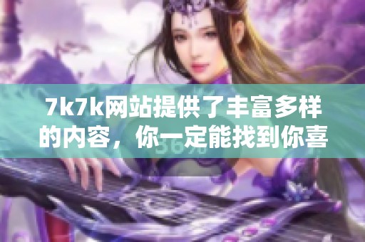 7k7k网站提供了丰富多样的内容，你一定能找到你喜欢的游戏和资讯