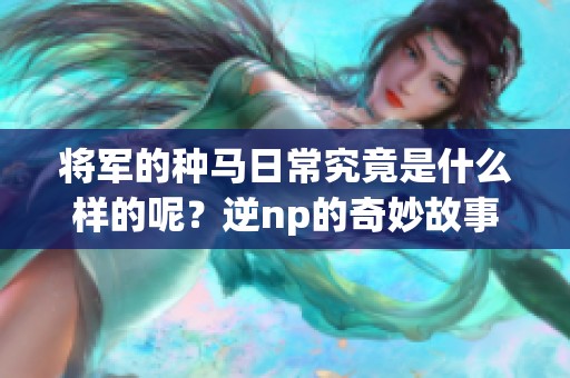 将军的种马日常究竟是什么样的呢？逆np的奇妙故事令人期待！