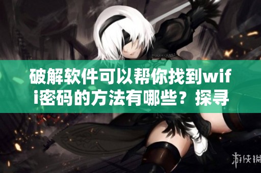 破解软件可以帮你找到wifi密码的方法有哪些？探寻更有效的wifi密码破解软件吧！