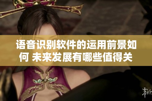 语音识别软件的运用前景如何 未来发展有哪些值得关注的方向