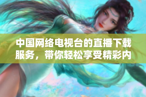 中国网络电视台的直播下载服务，带你轻松享受精彩内容