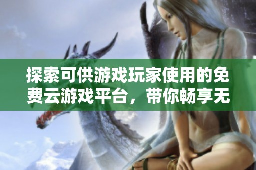探索可供游戏玩家使用的免费云游戏平台，带你畅享无门槛的游戏体验