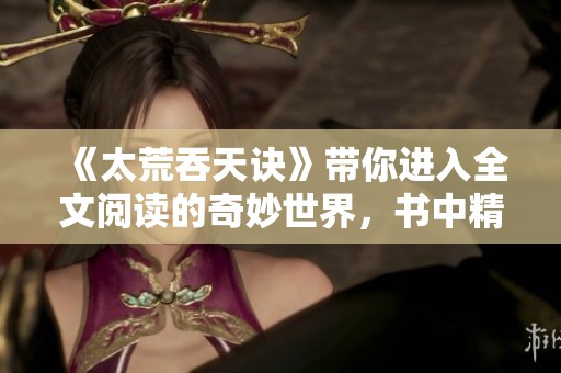 《太荒吞天诀》带你进入全文阅读的奇妙世界，书中精彩不容错过！