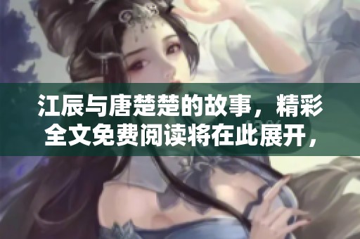 江辰与唐楚楚的故事，精彩全文免费阅读将在此展开，让你一探究竟！