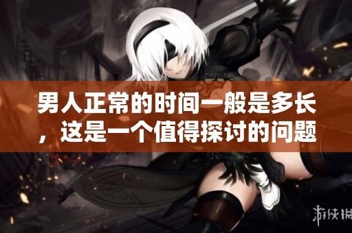 男人正常的时间一般是多长，这是一个值得探讨的问题