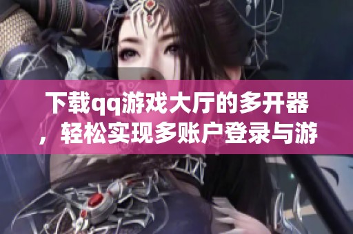 下载qq游戏大厅的多开器，轻松实现多账户登录与游戏体验
