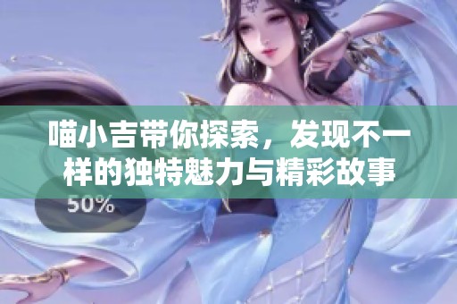 喵小吉带你探索，发现不一样的独特魅力与精彩故事