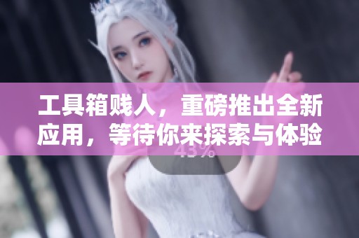 工具箱贱人，重磅推出全新应用，等待你来探索与体验！