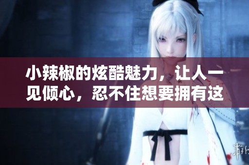 小辣椒的炫酷魅力，让人一见倾心，忍不住想要拥有这款手机