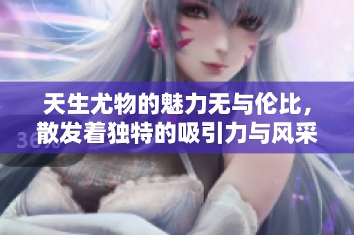 天生尤物的魅力无与伦比，散发着独特的吸引力与风采。