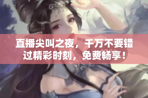 直播尖叫之夜，千万不要错过精彩时刻，免费畅享！