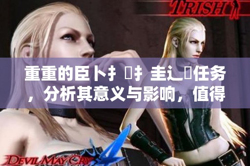 重重的臣卜扌喿扌圭辶畐任务，分析其意义与影响，值得我们深思