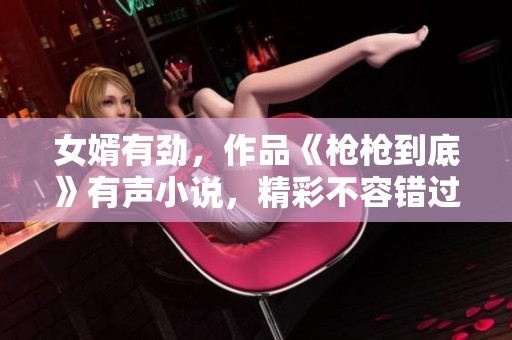 女婿有劲，作品《枪枪到底》有声小说，精彩不容错过！