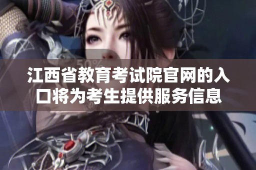 江西省教育考试院官网的入口将为考生提供服务信息