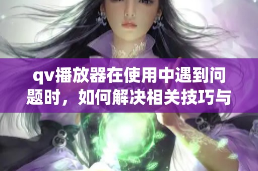qv播放器在使用中遇到问题时，如何解决相关技巧与方法分享