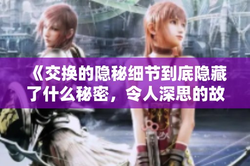 《交换的隐秘细节到底隐藏了什么秘密，令人深思的故事浮出水面》