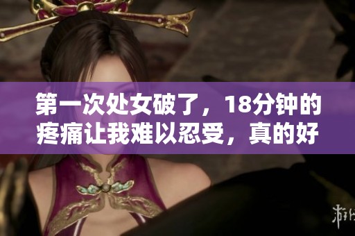 第一次处女破了，18分钟的疼痛让我难以忍受，真的好痛。