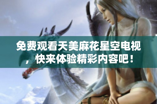 免费观看天美麻花星空电视，快来体验精彩内容吧！
