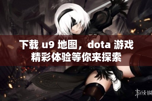 下载 u9 地图，dota 游戏精彩体验等你来探索
