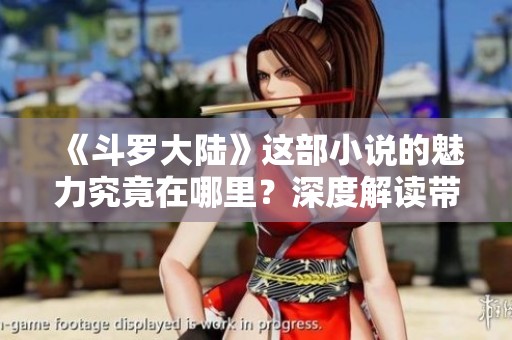《斗罗大陆》这部小说的魅力究竟在哪里？深度解读带你领略精彩故事！