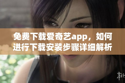 免费下载爱奇艺app，如何进行下载安装步骤详细解析
