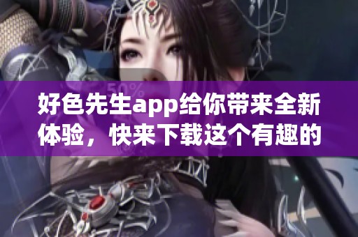 好色先生app给你带来全新体验，快来下载这个有趣的应用！