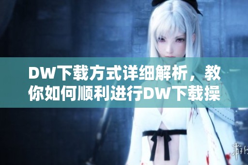 DW下载方式详细解析，教你如何顺利进行DW下载操作