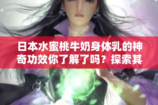 日本水蜜桃牛奶身体乳的神奇功效你了解了吗？探索其带给肌肤的滋润体验