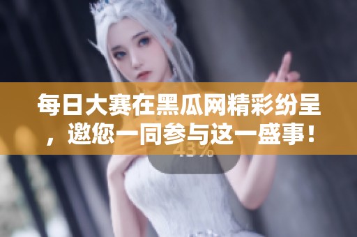 每日大赛在黑瓜网精彩纷呈，邀您一同参与这一盛事！