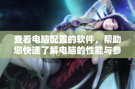 查看电脑配置的软件，帮助您快速了解电脑的性能与参数。