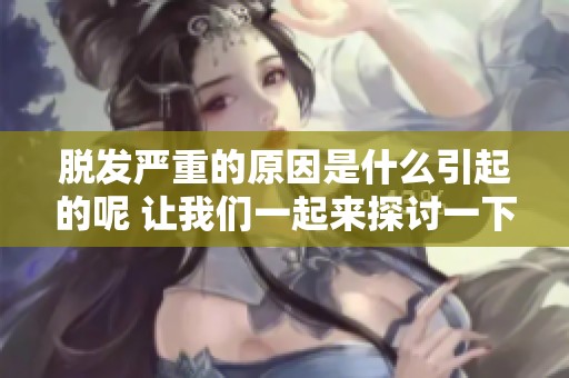 脱发严重的原因是什么引起的呢 让我们一起来探讨一下这些问题吧