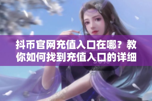 抖币官网充值入口在哪？教你如何找到充值入口的详细流程