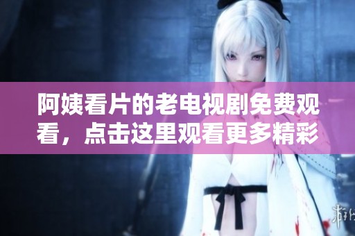 阿姨看片的老电视剧免费观看，点击这里观看更多精彩内容