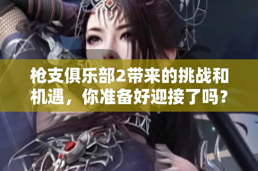 枪支俱乐部2带来的挑战和机遇，你准备好迎接了吗？