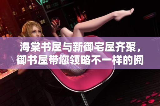 海棠书屋与新御宅屋齐聚，御书屋带您领略不一样的阅读体验