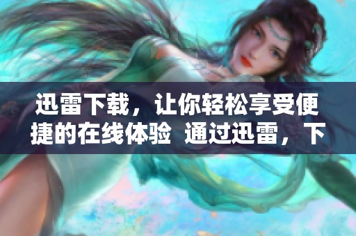 迅雷下载，让你轻松享受便捷的在线体验  通过迅雷，下载速度更快，让生活更加便利