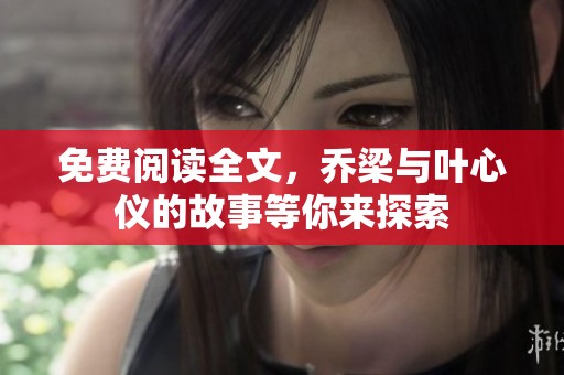 免费阅读全文，乔梁与叶心仪的故事等你来探索