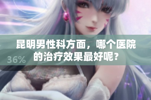 昆明男性科方面，哪个医院的治疗效果最好呢？