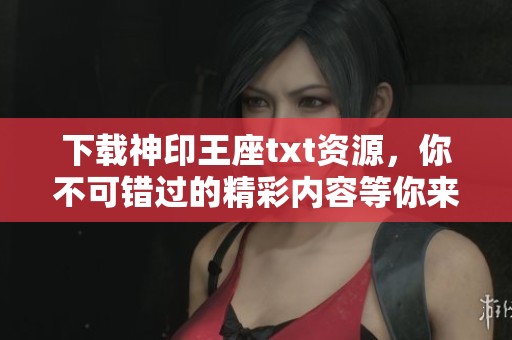 下载神印王座txt资源，你不可错过的精彩内容等你来探索！
