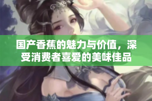 国产香蕉的魅力与价值，深受消费者喜爱的美味佳品