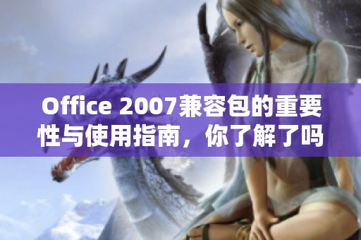 Office 2007兼容包的重要性与使用指南，你了解了吗