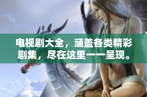 电视剧大全，涵盖各类精彩剧集，尽在这里一一呈现。