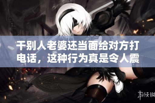 干别人老婆还当面给对方打电话，这种行为真是令人震惊