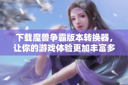 下载魔兽争霸版本转换器，让你的游戏体验更加丰富多彩