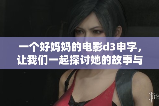 一个好妈妈的电影d3申字，让我们一起探讨她的故事与人生。