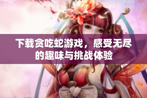 下载贪吃蛇游戏，感受无尽的趣味与挑战体验