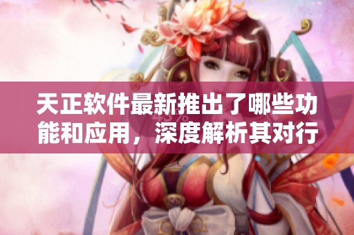 天正软件最新推出了哪些功能和应用，深度解析其对行业的影响与前景