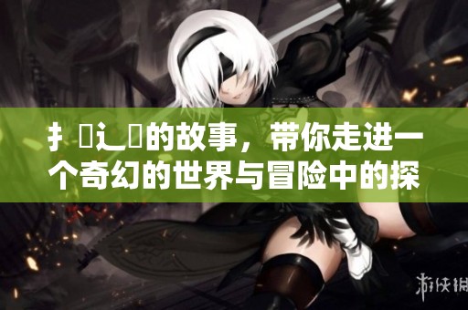 扌臿辶畐的故事，带你走进一个奇幻的世界与冒险中的探索